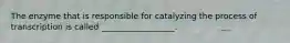 The enzyme that is responsible for catalyzing the process of transcription is called __________________.