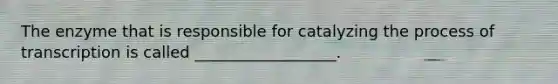 The enzyme that is responsible for catalyzing the process of transcription is called __________________.