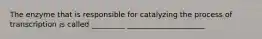 The enzyme that is responsible for catalyzing the process of transcription is called _________ _____________________