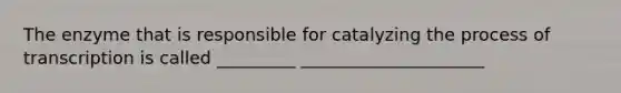 The enzyme that is responsible for catalyzing the process of transcription is called _________ _____________________