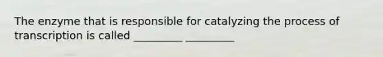 The enzyme that is responsible for catalyzing the process of transcription is called _________ _________