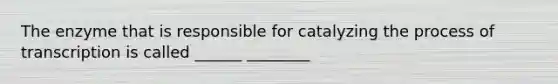 The enzyme that is responsible for catalyzing the process of transcription is called ______ ________