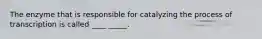 The enzyme that is responsible for catalyzing the process of transcription is called ____ _____.