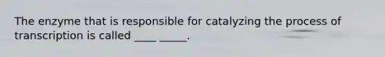 The enzyme that is responsible for catalyzing the process of transcription is called ____ _____.