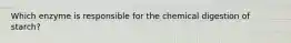 Which enzyme is responsible for the chemical digestion of starch?