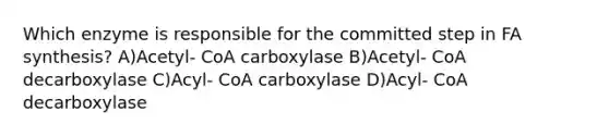 Which enzyme is responsible for the committed step in FA synthesis? A)Acetyl- CoA carboxylase B)Acetyl- CoA decarboxylase C)Acyl- CoA carboxylase D)Acyl- CoA decarboxylase