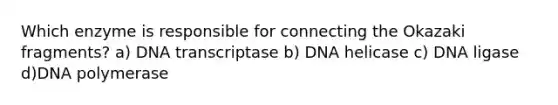 Which enzyme is responsible for connecting the Okazaki fragments? a) DNA transcriptase b) DNA helicase c) DNA ligase d)DNA polymerase