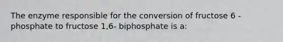 The enzyme responsible for the conversion of fructose 6 -phosphate to fructose 1,6- biphosphate is a: