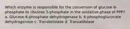 Which enzyme is responsible for the conversion of glucose 6-phosphate to ribulose 5-phosphate in the oxidative phase of PPP? a. Glucose-6-phosphate dehydrogenase b. 6-phosphogluconate dehydrogenase c. Transketolase d. Transaldolase