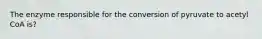 The enzyme responsible for the conversion of pyruvate to acetyl CoA is?