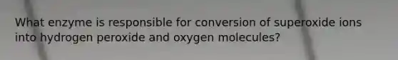 What enzyme is responsible for conversion of superoxide ions into hydrogen peroxide and oxygen molecules?