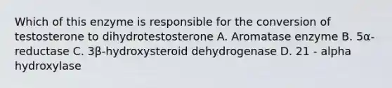 Which of this enzyme is responsible for the conversion of testosterone to dihydrotestosterone A. Aromatase enzyme B. 5α-reductase C. 3β-hydroxysteroid dehydrogenase D. 21 - alpha hydroxylase