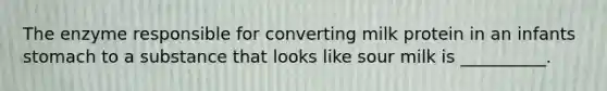 The enzyme responsible for converting milk protein in an infants stomach to a substance that looks like sour milk is __________.