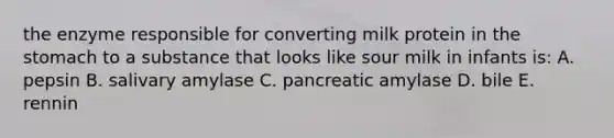 the enzyme responsible for converting milk protein in <a href='https://www.questionai.com/knowledge/kLccSGjkt8-the-stomach' class='anchor-knowledge'>the stomach</a> to a substance that looks like sour milk in infants is: A. pepsin B. salivary amylase C. pancreatic amylase D. bile E. rennin