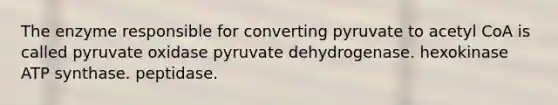 The enzyme responsible for converting pyruvate to acetyl CoA is called pyruvate oxidase pyruvate dehydrogenase. hexokinase ATP synthase. peptidase.