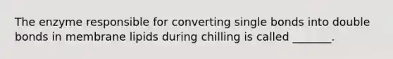 The enzyme responsible for converting single bonds into double bonds in membrane lipids during chilling is called _______.