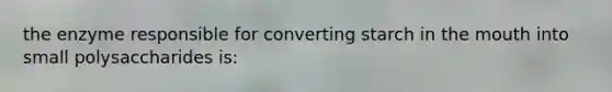 the enzyme responsible for converting starch in the mouth into small polysaccharides is: