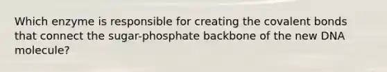 Which enzyme is responsible for creating the covalent bonds that connect the sugar-phosphate backbone of the new DNA molecule?