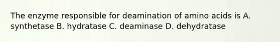 The enzyme responsible for deamination of amino acids is A. synthetase B. hydratase C. deaminase D. dehydratase