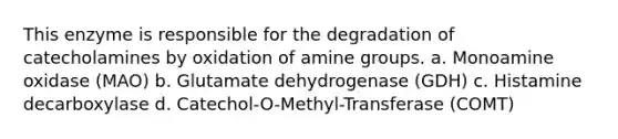 This enzyme is responsible for the degradation of catecholamines by oxidation of amine groups. a. Monoamine oxidase (MAO) b. Glutamate dehydrogenase (GDH) c. Histamine decarboxylase d. Catechol-O-Methyl-Transferase (COMT)