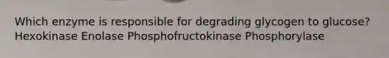Which enzyme is responsible for degrading glycogen to glucose? Hexokinase Enolase Phosphofructokinase Phosphorylase