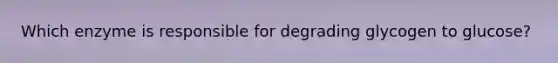 Which enzyme is responsible for degrading glycogen to glucose?