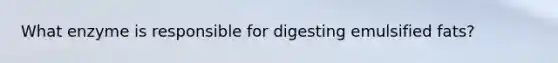 What enzyme is responsible for digesting emulsified fats?