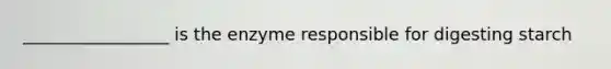 _________________ is the enzyme responsible for digesting starch