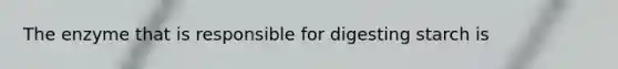 The enzyme that is responsible for digesting starch is