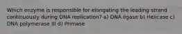 Which enzyme is responsible for elongating the leading strand continuously during DNA replication? a) DNA ligase b) Helicase c) DNA polymerase III d) Primase