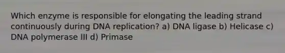 Which enzyme is responsible for elongating the leading strand continuously during <a href='https://www.questionai.com/knowledge/kofV2VQU2J-dna-replication' class='anchor-knowledge'>dna replication</a>? a) DNA ligase b) Helicase c) DNA polymerase III d) Primase