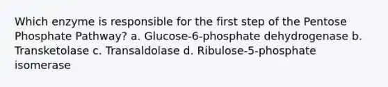 Which enzyme is responsible for the first step of the Pentose Phosphate Pathway? a. Glucose-6-phosphate dehydrogenase b. Transketolase c. Transaldolase d. Ribulose-5-phosphate isomerase