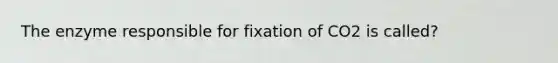 The enzyme responsible for fixation of CO2 is called?