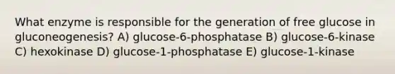 What enzyme is responsible for the generation of free glucose in gluconeogenesis? A) glucose-6-phosphatase B) glucose-6-kinase C) hexokinase D) glucose-1-phosphatase E) glucose-1-kinase