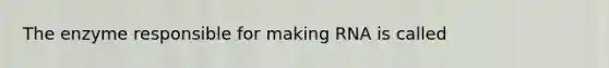 The enzyme responsible for making RNA is called