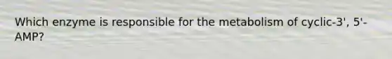 Which enzyme is responsible for the metabolism of cyclic-3', 5'-AMP?