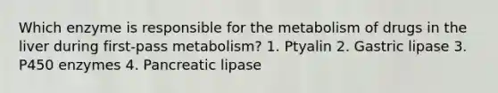 Which enzyme is responsible for the metabolism of drugs in the liver during first-pass metabolism? 1. Ptyalin 2. Gastric lipase 3. P450 enzymes 4. Pancreatic lipase