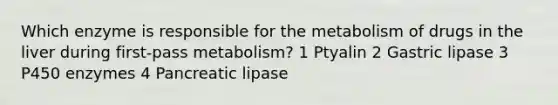 Which enzyme is responsible for the metabolism of drugs in the liver during first-pass metabolism? 1 Ptyalin 2 Gastric lipase 3 P450 enzymes 4 Pancreatic lipase