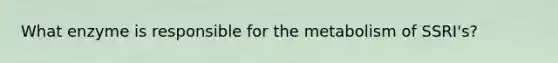What enzyme is responsible for the metabolism of SSRI's?