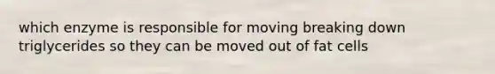 which enzyme is responsible for moving breaking down triglycerides so they can be moved out of fat cells