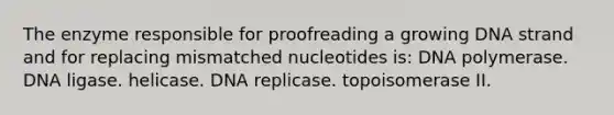 The enzyme responsible for proofreading a growing DNA strand and for replacing mismatched nucleotides is: DNA polymerase. DNA ligase. helicase. DNA replicase. topoisomerase II.