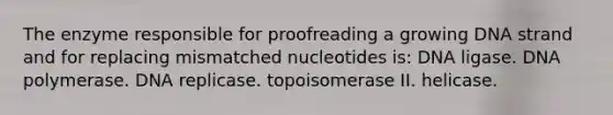 The enzyme responsible for proofreading a growing DNA strand and for replacing mismatched nucleotides is: DNA ligase. DNA polymerase. DNA replicase. topoisomerase II. helicase.