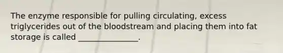 The enzyme responsible for pulling circulating, excess triglycerides out of the bloodstream and placing them into fat storage is called _______________.