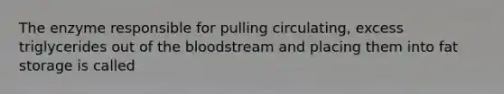 The enzyme responsible for pulling circulating, excess triglycerides out of the bloodstream and placing them into fat storage is called