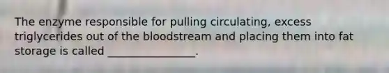 The enzyme responsible for pulling circulating, excess triglycerides out of the bloodstream and placing them into fat storage is called ________________.