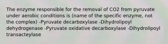 The enzyme responsible for the removal of CO2 from pyruvate under aerobic conditions is (name of the specific enzyme, not the complex) -Pyruvate decarboxylase -Dihydrolipoyl dehydrogenase -Pyruvate oxidative decarboxylase -Dihydrolipoyl transacteylase