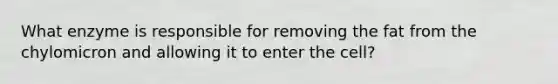 What enzyme is responsible for removing the fat from the chylomicron and allowing it to enter the cell?