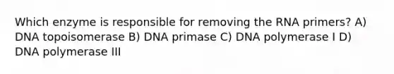 Which enzyme is responsible for removing the RNA primers? A) DNA topoisomerase B) DNA primase C) DNA polymerase I D) DNA polymerase III