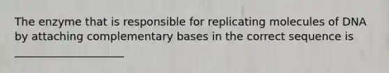 The enzyme that is responsible for replicating molecules of DNA by attaching complementary bases in the correct sequence is ____________________