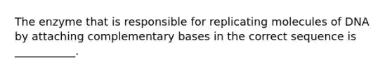 The enzyme that is responsible for replicating molecules of DNA by attaching complementary bases in the correct sequence is ___________.